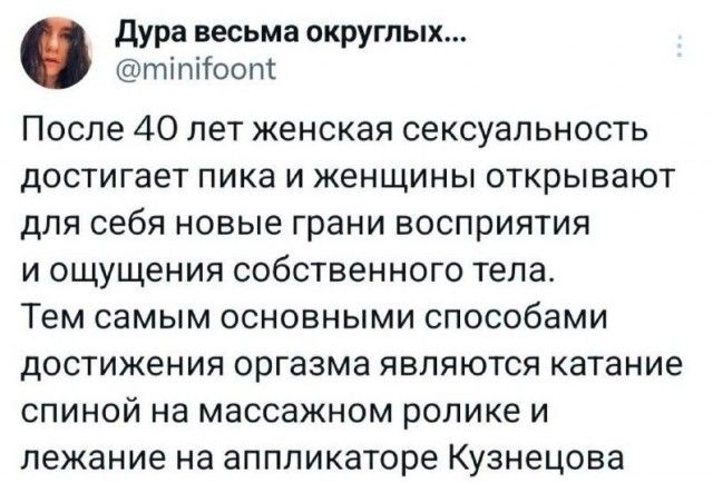 дура весьма округлых ттпітоопі После 40 лет женская сексуальность достигает пика и женщины открывают для себя новые грани восприятия и ощущения собственного тела Тем самым основными способами достижения оргазма являются катание спиной на массажном ролике и лежание на аппликаторе Кузнецова