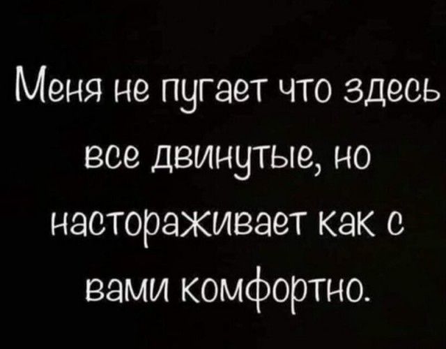 Меня не пугает что здесь все двинутые но настораживает как с вами комфортно