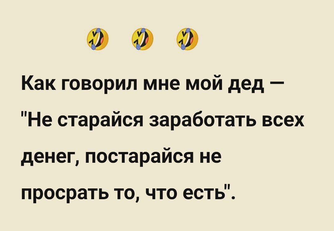 Как говорил мне мой дед Не старайся заработать всех денег постарайся не просрать то что есть