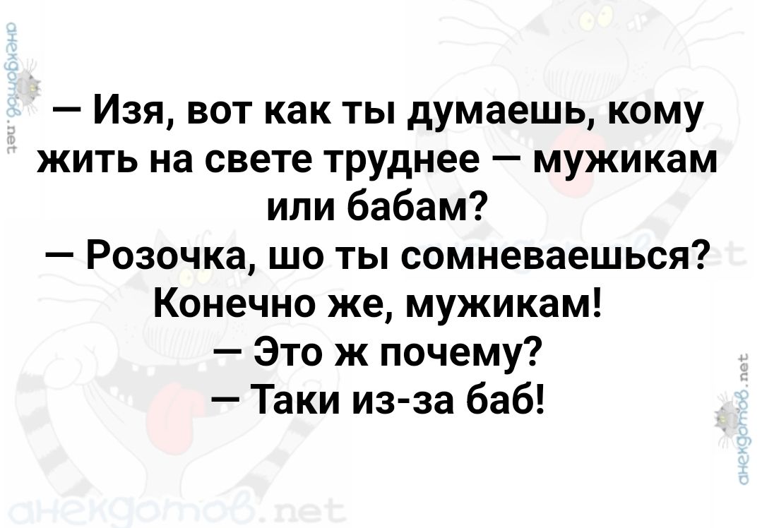 Изя вот как ты думаешь кому жить на свете труднее мужикам или бабам Розочка шо ты сомневаешься Конечно же мужикам Это ж почему Таки из за баб