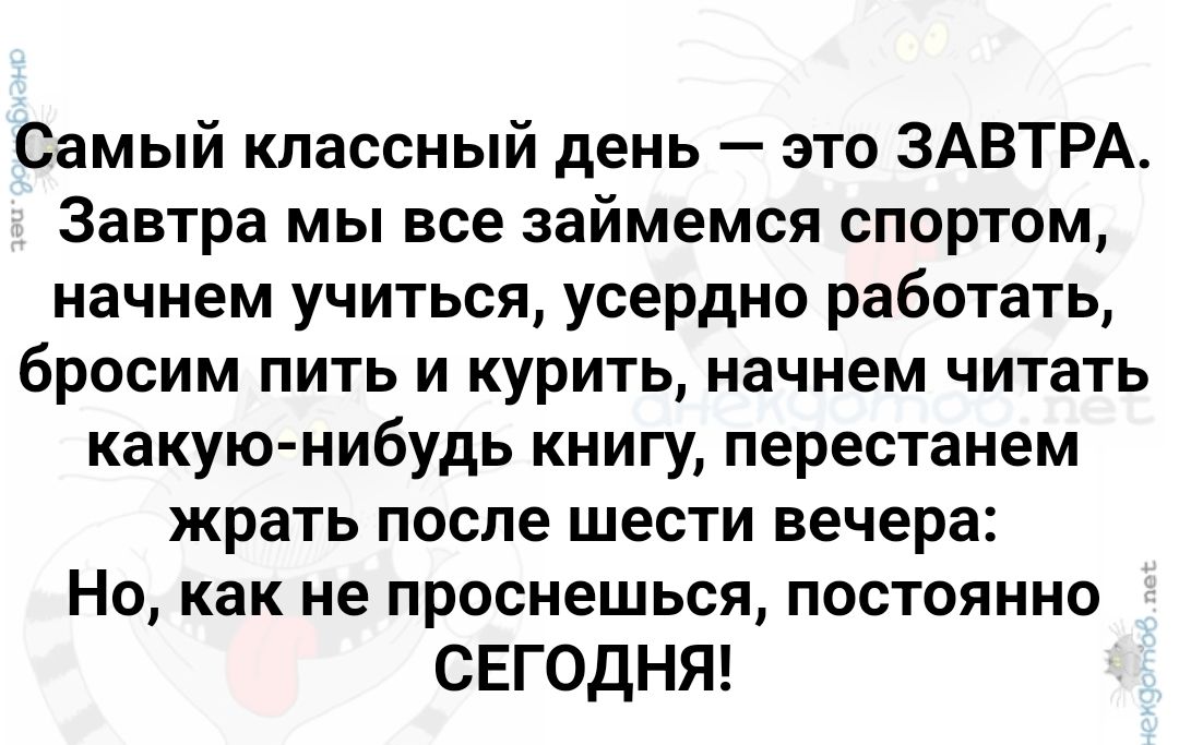 Самый классный день это ЗАВТРА Завтра мы все займемся спортом начнем учиться усердно работать бросим пить и курить начнем читать какую нибудь книгу перестанем жрать после шести вечера Но как не проснешься постоянно СЕГОДНЯ