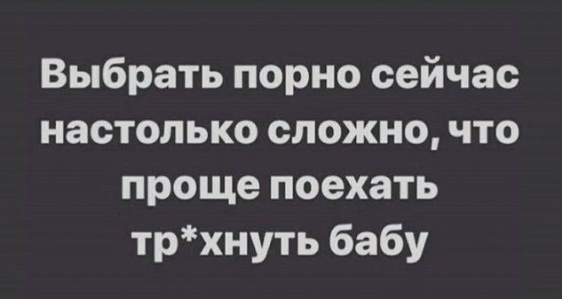 Выбрать порно сейчас настолько сложно что проще поехать трхнуть бабу