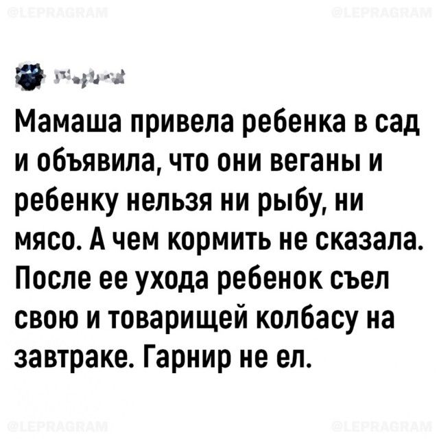 ул Мамаша привела ребенка в сад и объявила что они веганы и ребенку нельзя ни рыбу ни мясо А чем кормить не сказала После ее ухода ребенок съел свою и товарищей колбасу на завтраке Гарнир не ел