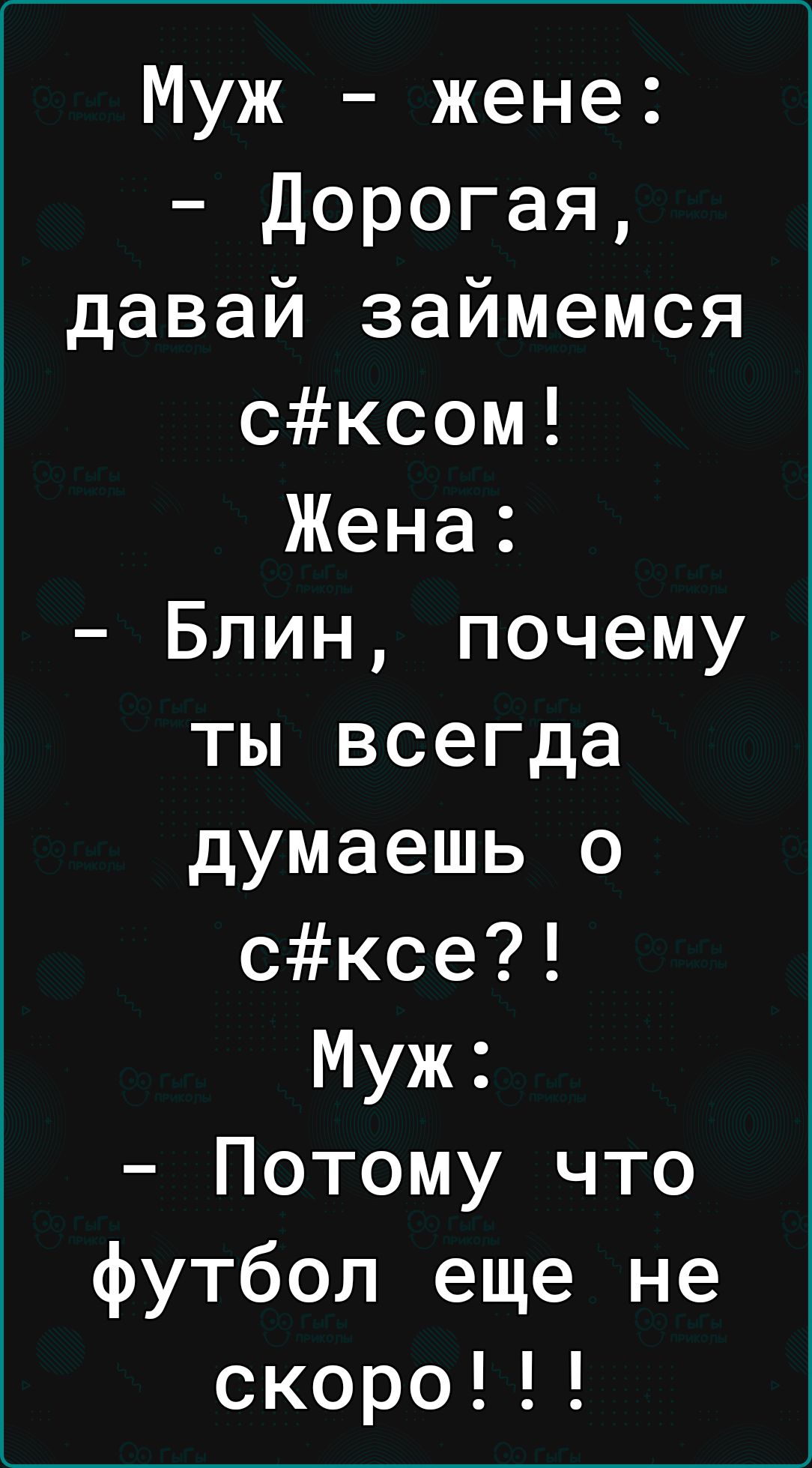 Муж жене Дорогая давай займемся сксом Жена Блин почему ты всегда думаешь о сксе Муж Потому что футбол еще не скоро