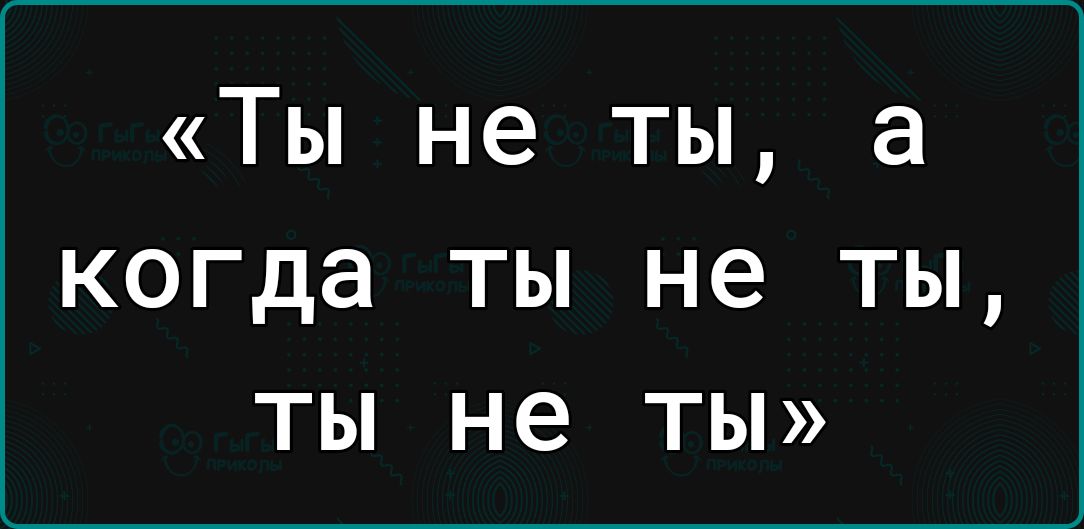 Ты не ты а когда ТЫ не ТЫ ТЫ не ТЫ