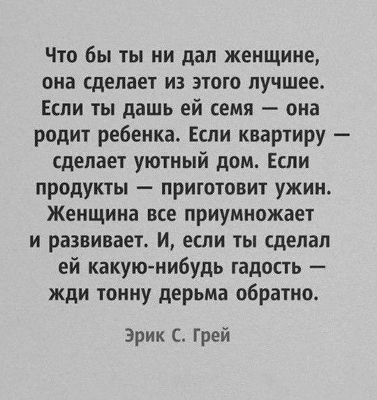 Что бы ты ни дап женщине она сделает из этого лучшее Если ты дашь ей семя она родит ребенка Если квартиру делает уютный дом Если продукты приготовит ужин Женщина все приумножает и развивает И если ты сделал ей какуюнибудь гадость жди тонну дерьма обратно Эрик С Грей