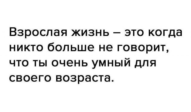 Взрослая ЖИЗНЬ ЭТО КОГДЭ НИКТО больше не ГОВОРИТ ЧТО ТЫ очень УМНЫЙ ДПЯ СВОёГО возраста