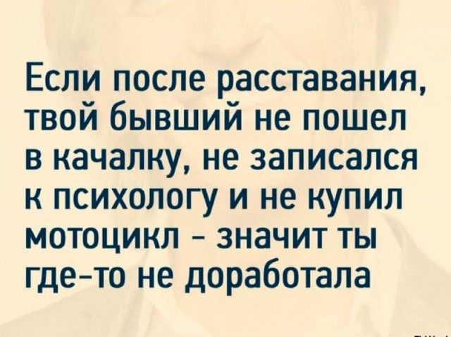 Если после расставания твой бывший не пошел в качалку не записался к психологу и не купил мотоцикл значит ты гдето не доработала