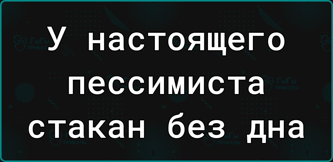 У настоящего пессимиста стакан без дна