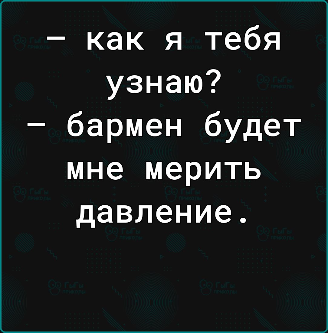 как я тебя узнаю бармен будет мне мерить давление