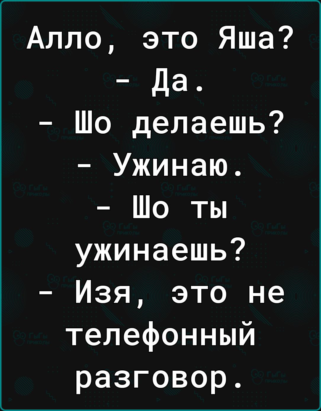 Алло это Яша Да Шо делаешь Ужинаю Шо ты ужинаешь Изя это не телефонный разговор