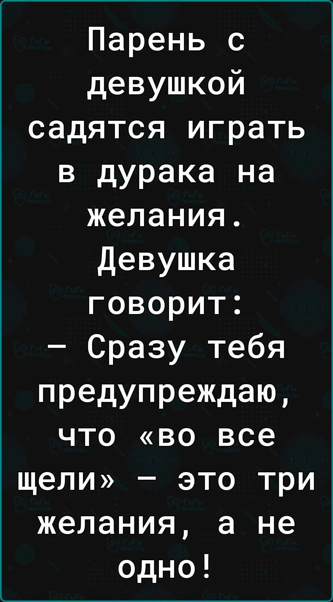 Парень с девушкой садятся играть в дурака на желания Девушка говорит Сразу тебя предупреждаю ЧТО ВО все щели это три желания а не одно