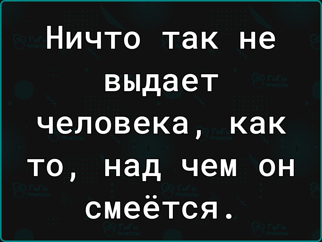 Ничто так не выдает человека как то над чем он смеётся