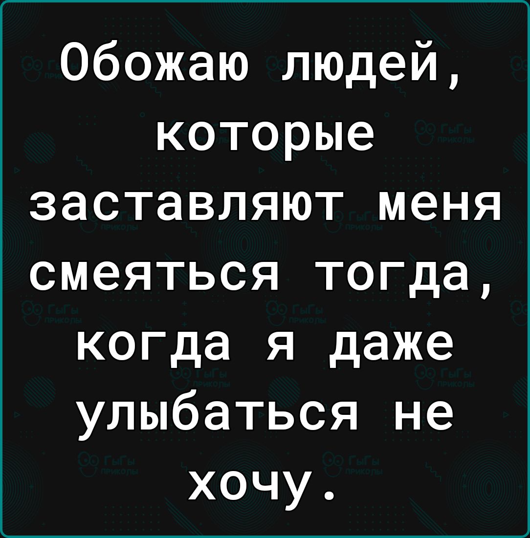 Обожаю людей которые заставляют меня смеяться тогда когда я даже улыбаться не хочу