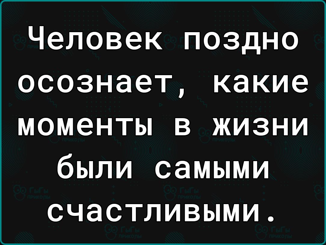 Человек поздно осознает какие моменты в жизни были самыми счастливыми