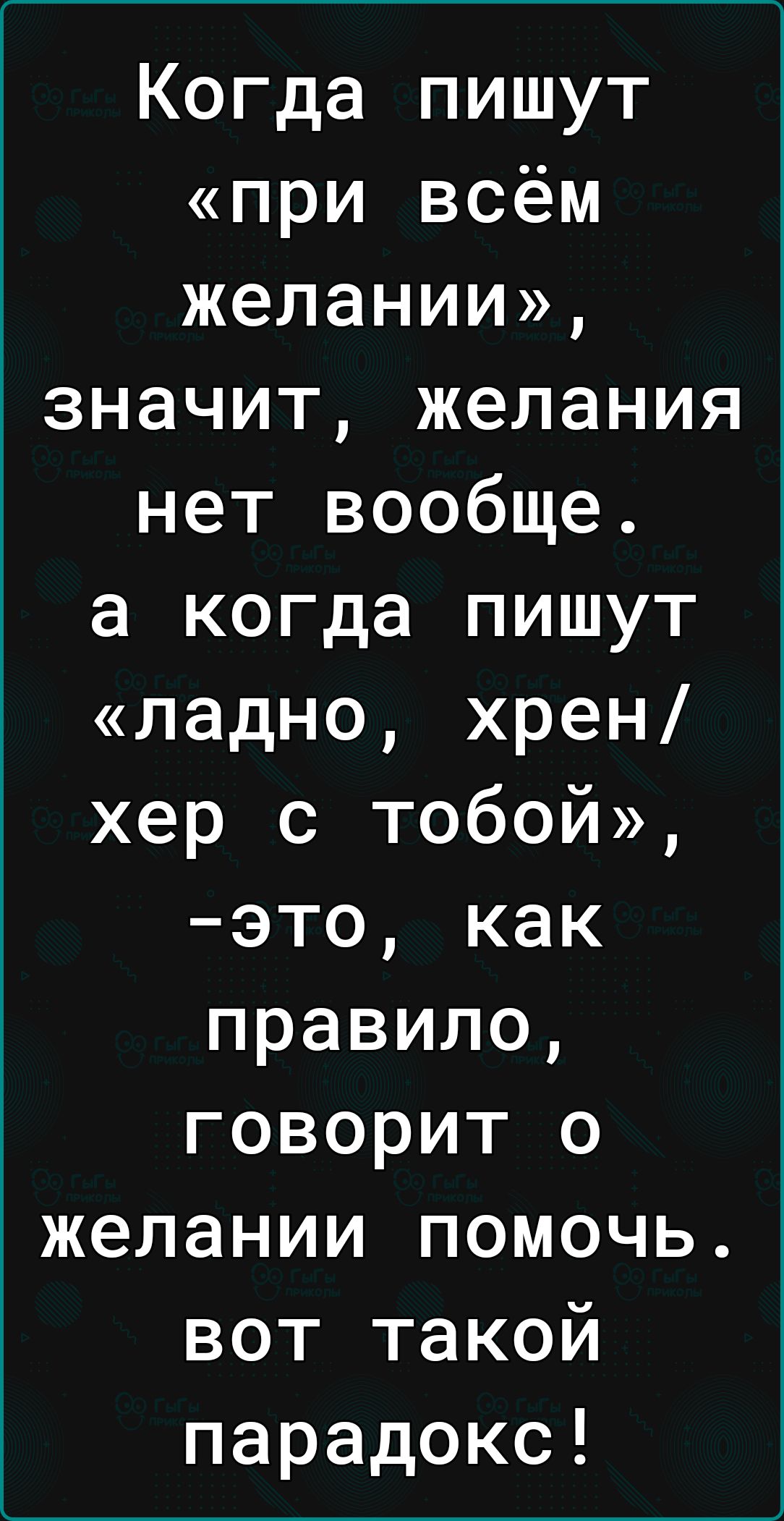 Когда пишут при всём желании значит желания нет вообще а когда пишут ладно хрен хер с тобой это как правило говорит о желании помочь вот такой парадокс