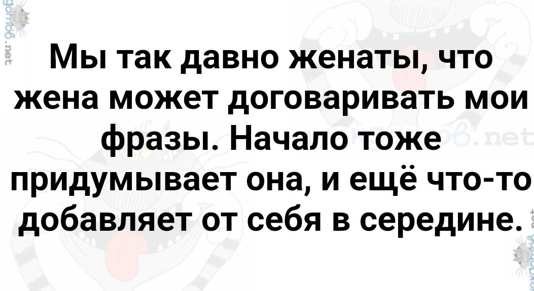 Мы так давно женаты что жена может договаривать мои фразы Начало тоже придумывает она и ещё что то добавляет от себя в середине