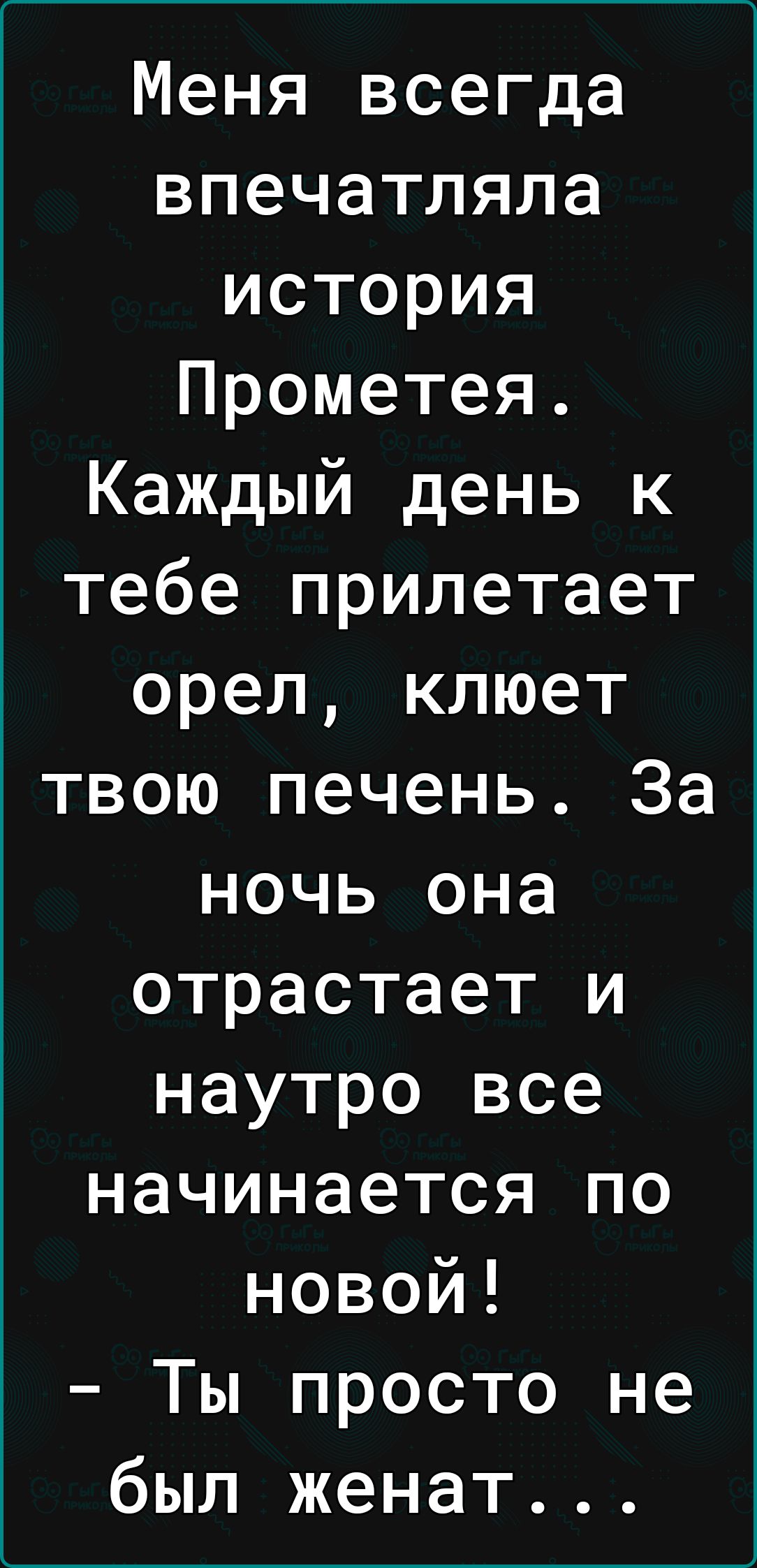 Меня всегда впечатляла история Прометея Каждый день к тебе прилетает орел клюет твою печень За ночь она отрастает и наутро все начинается по новой Ты просто не был женат