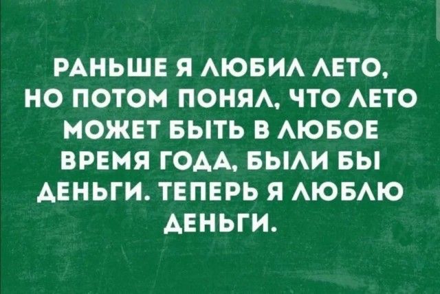 РАНЬШЕ Я АЮБИА АЕТО НО ПОТОМ ПОНЯА іТО АЕТО МОЖЕТ БЫТЬ В АЮБОЕ ВРЕМЯ ГОАА БЫАИ БЫ ДЕНЬГИ ТЕПЕРЬ Я АЮБАЮ ДЕНЬГИ