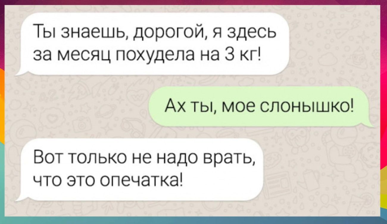 Ты знаешь дорогой я здесь за месяц похудела на 3 кг Ах ты мое слонышко Вот только не надо врать что это опечатка