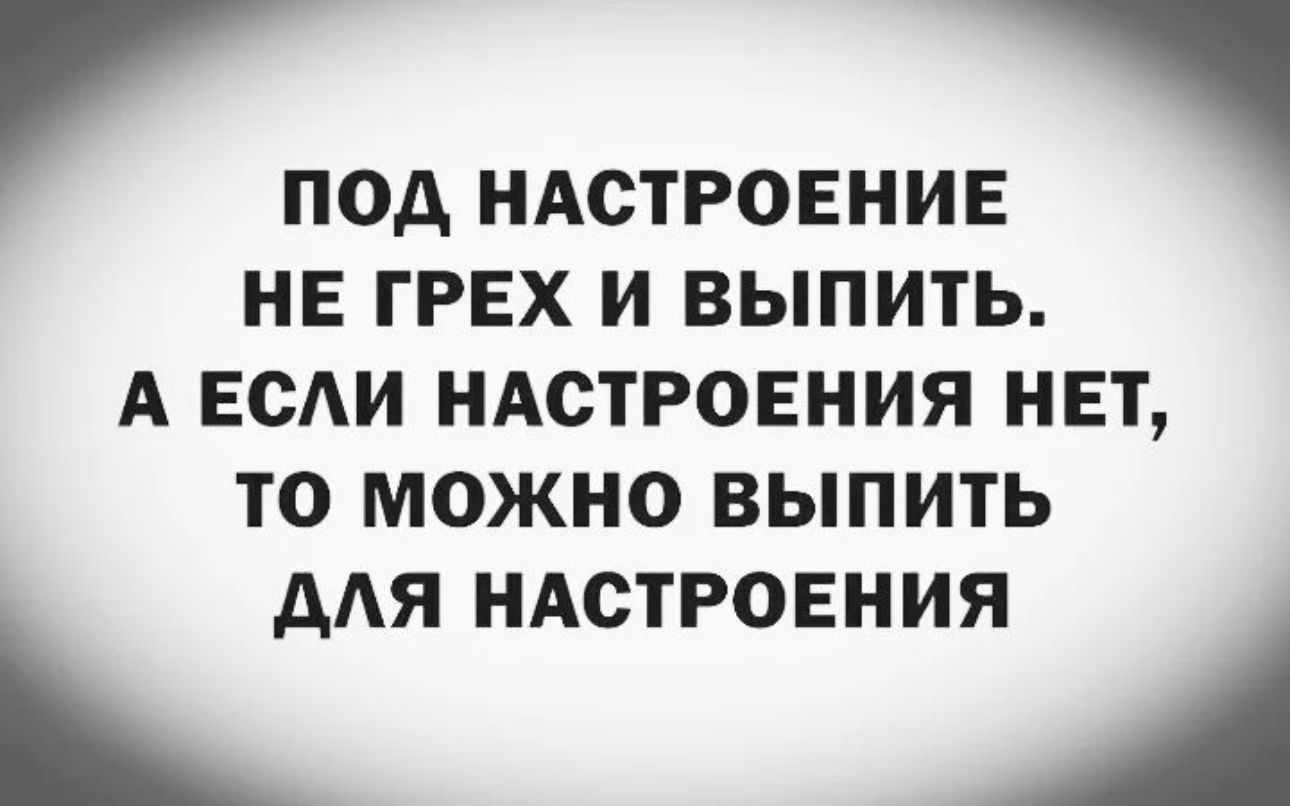 ПОД НАСТРОЕНИЕ НЕ ГРЕХ И ВЫПИТЬ А ЕОАИ НАСТРОЕНИЯ НЕТ ТО МОЖНО ВЫПИТЬ ААЯ НАСТРОЕНИЯ