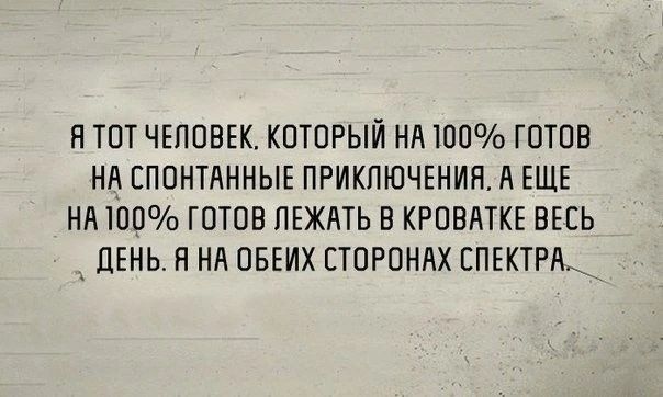 Я ТОТ ЧЕЛОВЕК КОТОРЫЙ НА ЮО ГОТОВ НА СПОНТАННЫЕ ПРИКЛЮЧЕНИЯ А ЕЩЕ НА1ОО ГОТОВ ПЕЖАТЬ В КРОВМТКЕ ВЕСЬ _ЦЕНЬ Я Нд ОБЕИХ СТОРОНАХ СПЕКТРА