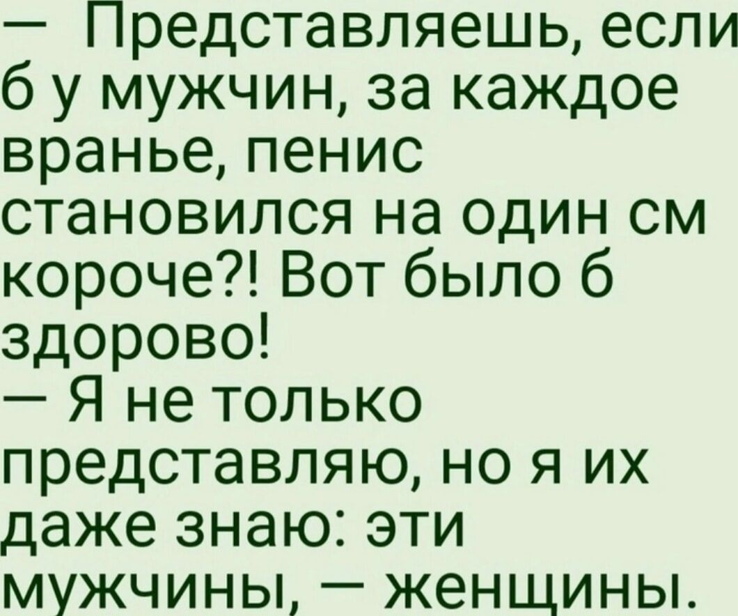 Представляешь если б у мужчин за каждое вранье пенис становился на один см короче Вот было б здорово Я не только представляю но я их даже знаю эти мужчины женщины