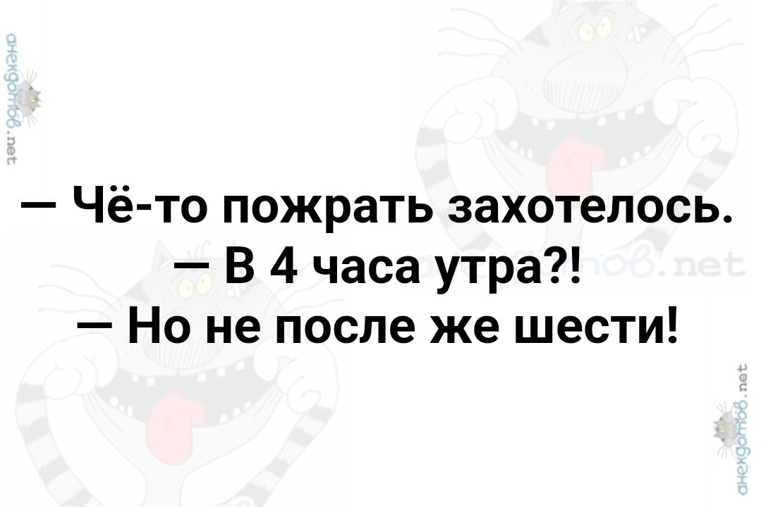 Чё то пожрать захотелось В 4 часа утра Но не после же шести