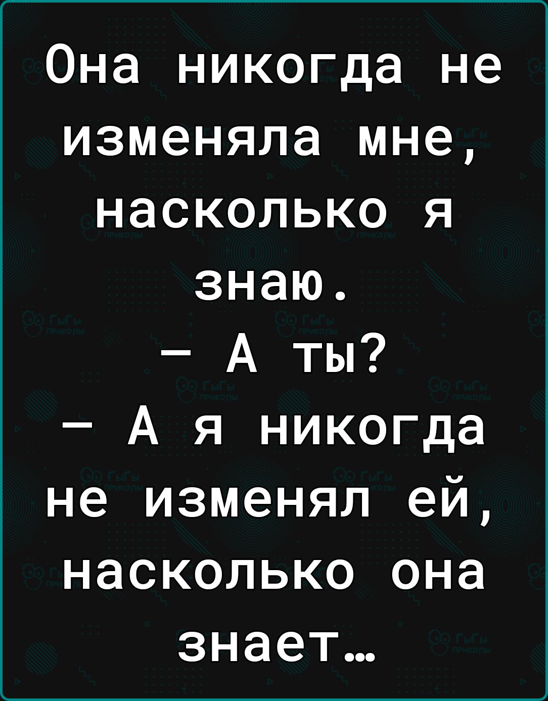 Она никогда не изменяла мне насколько я знаю А ты А я никогда не изменял ей насколько она знает