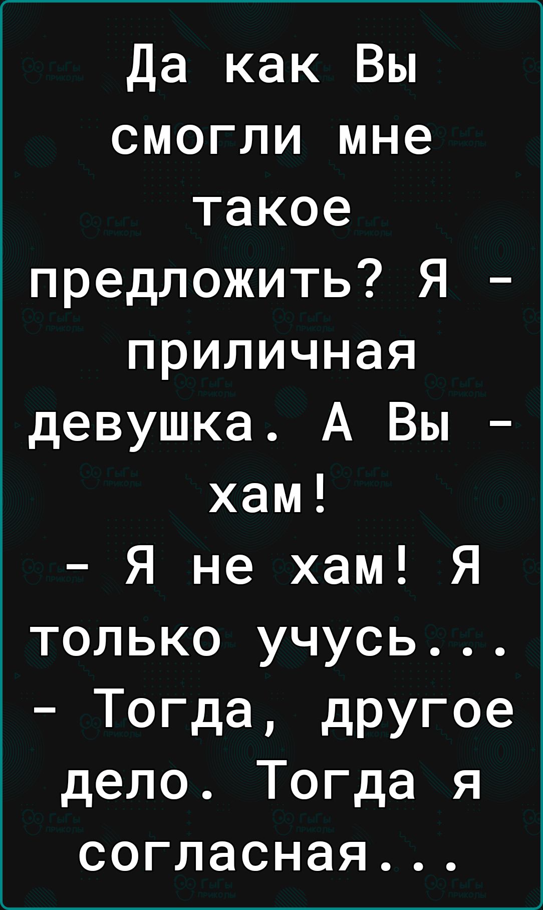 Да как Вы смогли мне такое предложить Я приличная девушка А Вы хам Я не хам Я только учусь Тогда другое дело Тогда я согласная