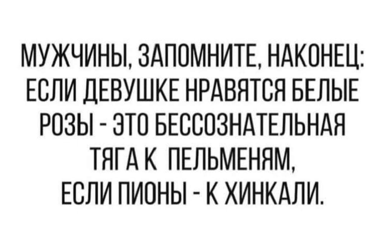 МУЖЧИНЫ ЗАПОМНИТЕ НАКОНЕЦ ЕСЛИ ДЕВУШКЕ НРАВЯТСЯ БЕЛЫЕ РОЗЫ ЭТО БЕССОЗНАТЕЛЬНАЯ ТЯГА К ПЕЛЬМЕНЯМ ЕСЛИ ПИПНЫ К ХИНКАЛИ