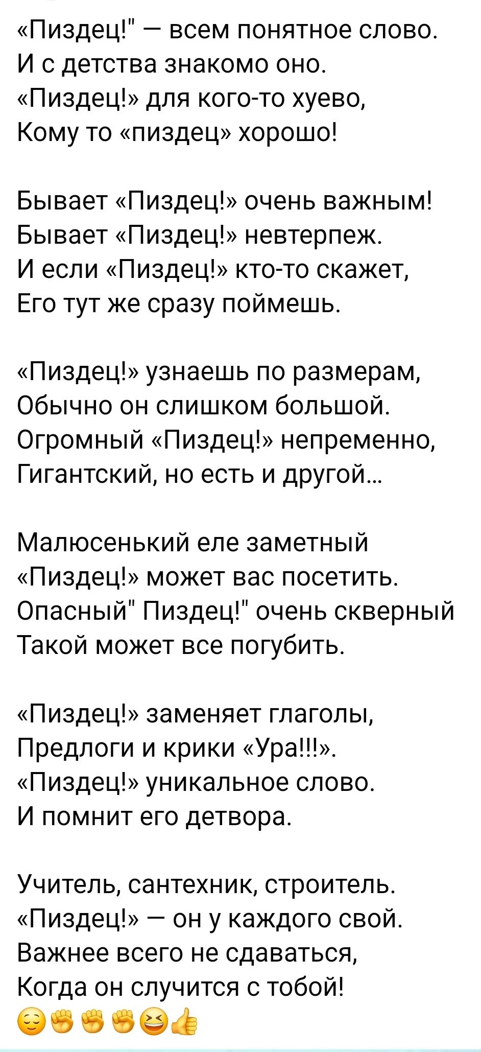 Пиздец всем понятное слово И с детства знакомо оно Пиздец для кого то хуево Кому то пиздец хорошо Бывает Пиздец очень важным Бывает Пиздец невтерпеж И если Пиздец кто то скажет Его тут же сразу поймешь Пиздец узнаешь по размерам Обычно он слишком большой Огромный Пиздец непременно Гигантский но есть и другой Малюсенький еле заметный Пиздец может ва