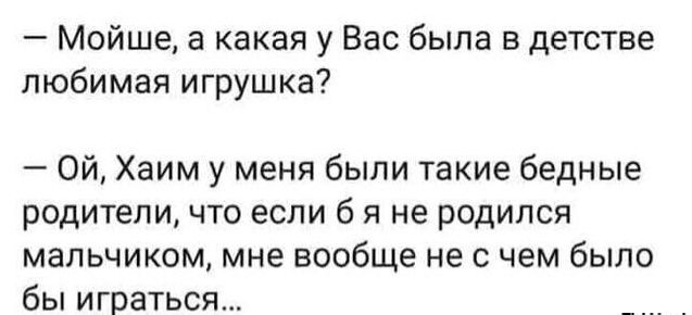 Мойше а какая у Вас была в детстве любимая игрушка 0Й Хаим у меня были такие бедные родители что если б я не родился мальчиком мне вообще не с чем было бы играться