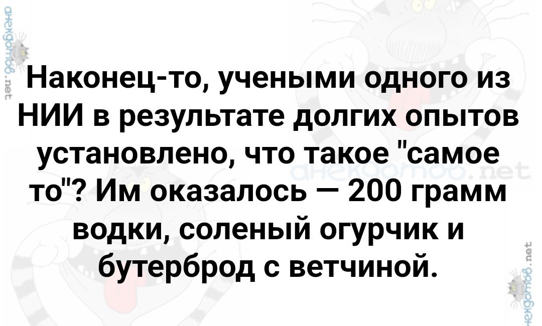 Наконец то учеными одного из НИИ в результате долгих опытов установлено что такое самое то Им оказалось 200 грамм водки соленый огурчик и бутерброд с ветчиной