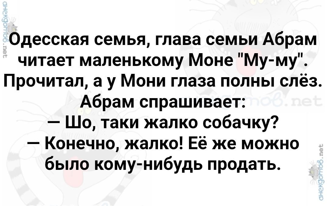 Одесская семья глава семьи Абрам читает маленькому Моне Му му Прочитал а у Мони глаза полны слёз Абрам спрашивает Шо таки жалко собачку Конечно жалко Её же можно было кому нибудь продать