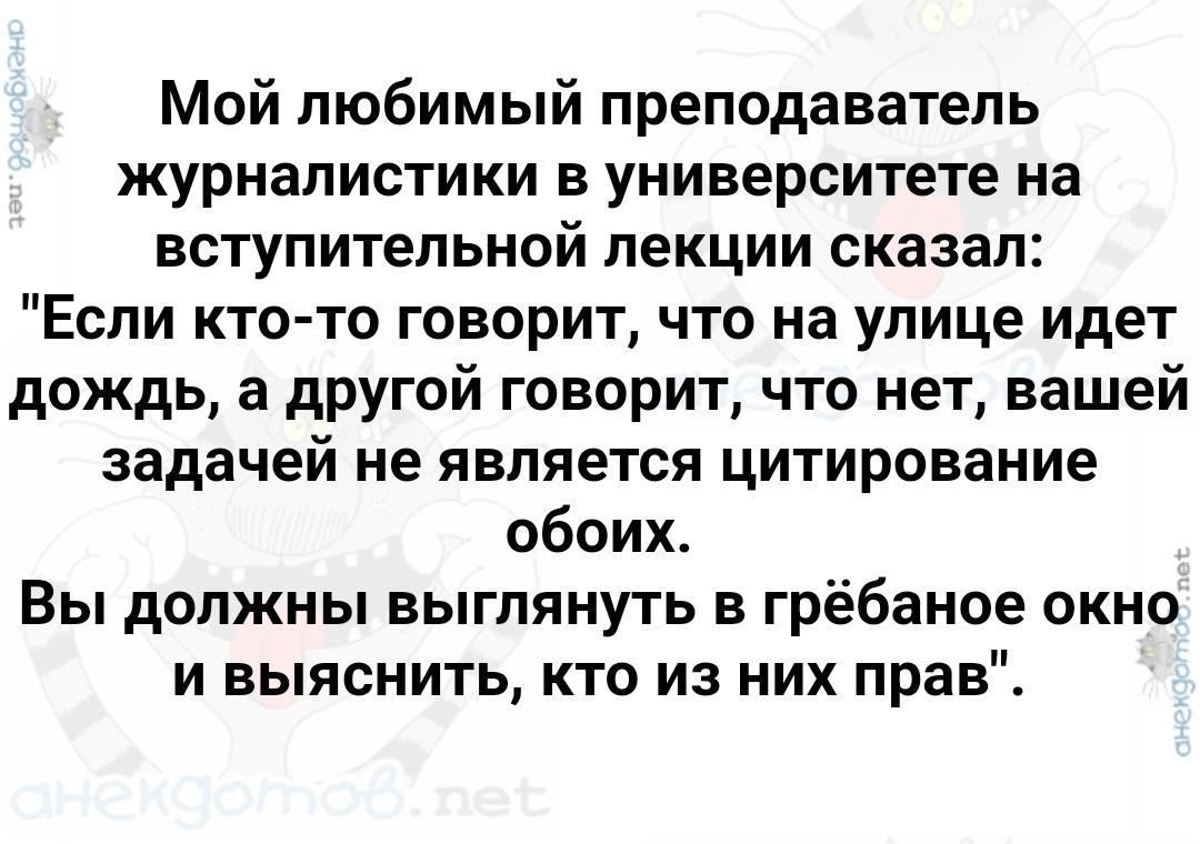 Мой любимый преподаватель журналистики в университете на вступительной лекции сказал Если кто то говорит что на улице идет дождь а другой говорит что нет вашей задачей не является цитирование обоих Вы должны выглянуть в грёбаное окно и выяснить кто из них прав