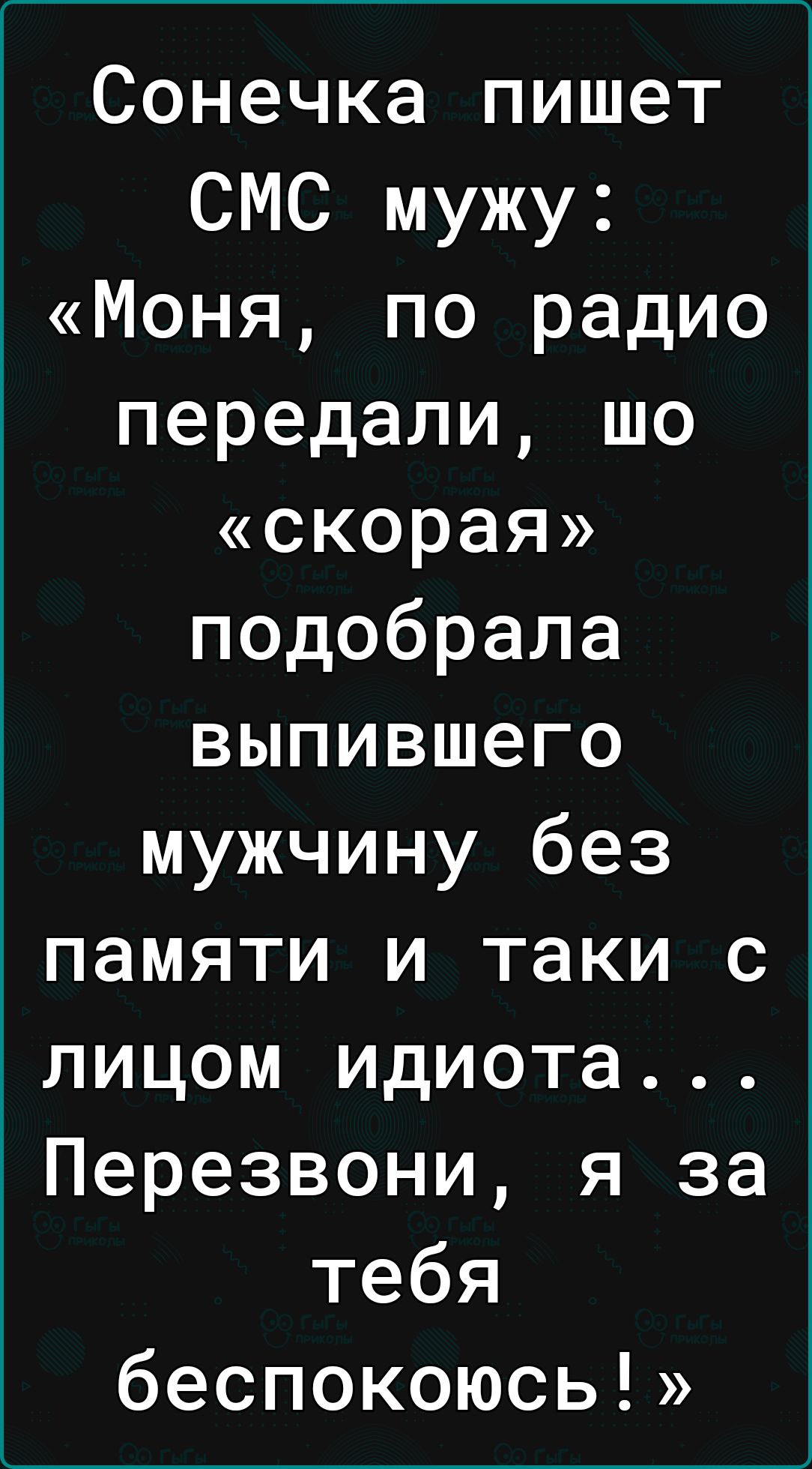 Сонечка пишет СМС мужу Моня по радио передали шо скорая подобрала выпившего мужчину без памяти и таки с лицом идиота Перезвони я за тебя беспокоюсь