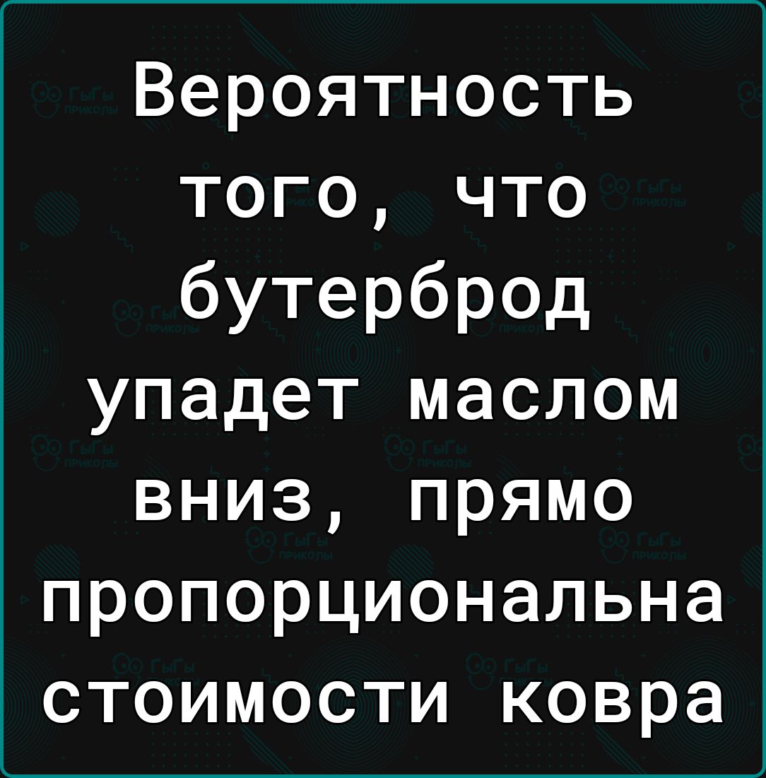Вероятность того что бутерброд упадет маслом вниз прямо пропорциональна стоимости ковра
