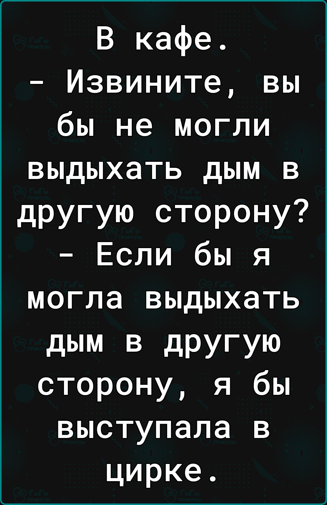 В кафе Извините вы бы не могли выдыхать дым в другую сторону Если бы я могла выдыхать дым в другую сторону я бы выступала в цирке