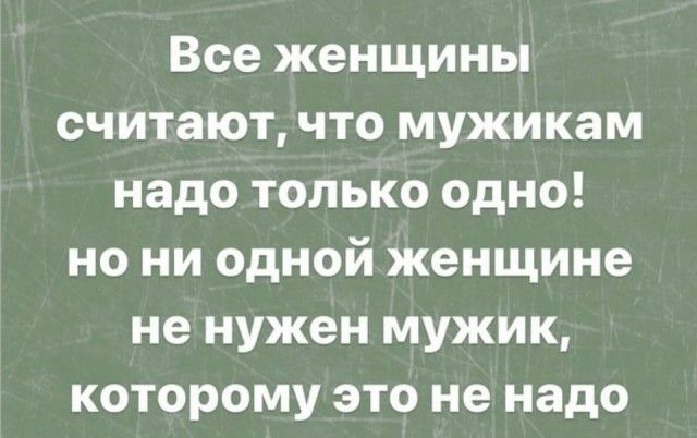 Все женщины считают что мужикам надо только одно но ни одной женщине не нужен мужик которому это не надо