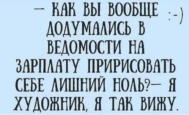 ВАК ВЫ ВООБЩЕ ДОДУМАЛИСЬ В ВЕДОМОСТИ НА ЗАРПЛАТУ ПРИРИСОВАТЬ СЕБЕ ЛИШНИЙ НОЛЬ ХУДОЖНИК Я ТАК ВИЖУ
