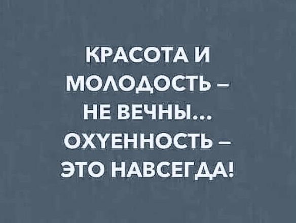 КРАСОТА И МОЛОДОСТЬ НЕ ВЕЧНЫ ОХУЕННОСТЬ ЭТО НАВСЕГДА