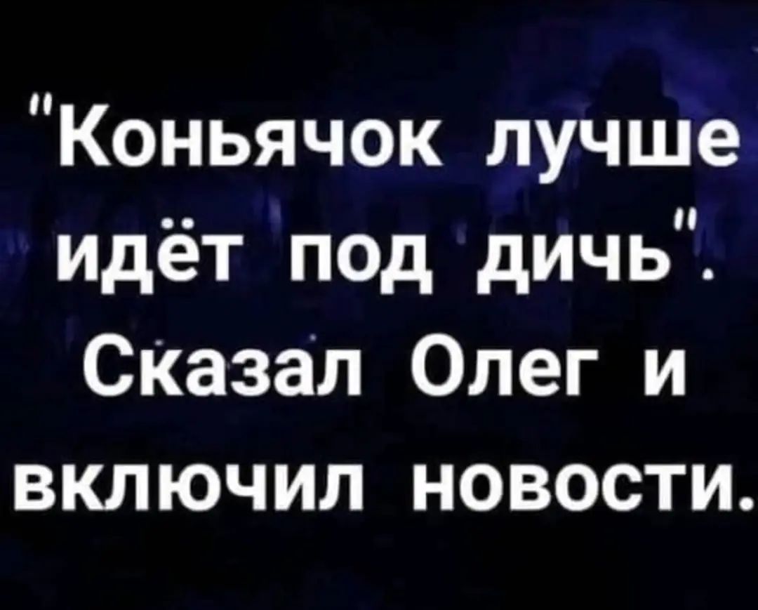 Коньячок лучше идёт под дичь Сказал Олег и включил новости