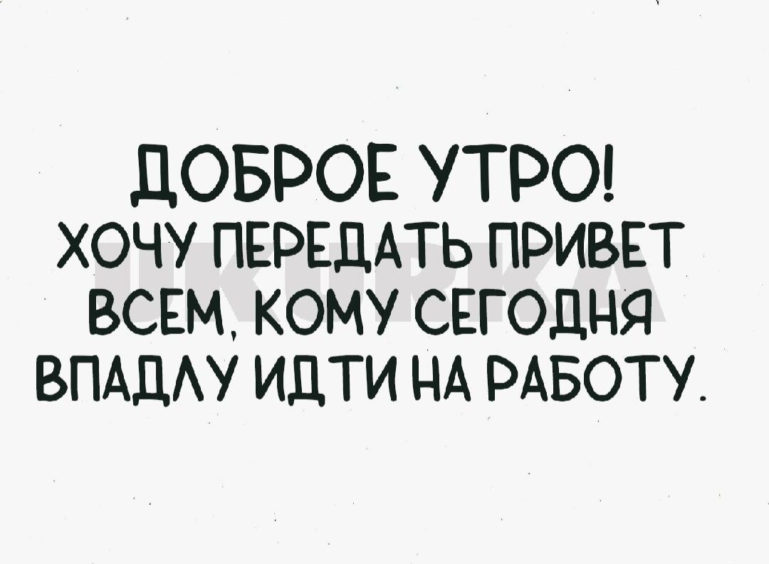 ДОБРОЕ УТРО ХОЧУ ПЕРЕДАТЬ ПРИВЕТ ВСЕМ КОМУ СЕГОДНЯ ВПАДЛУ ИДТИ НА РАБОТУ