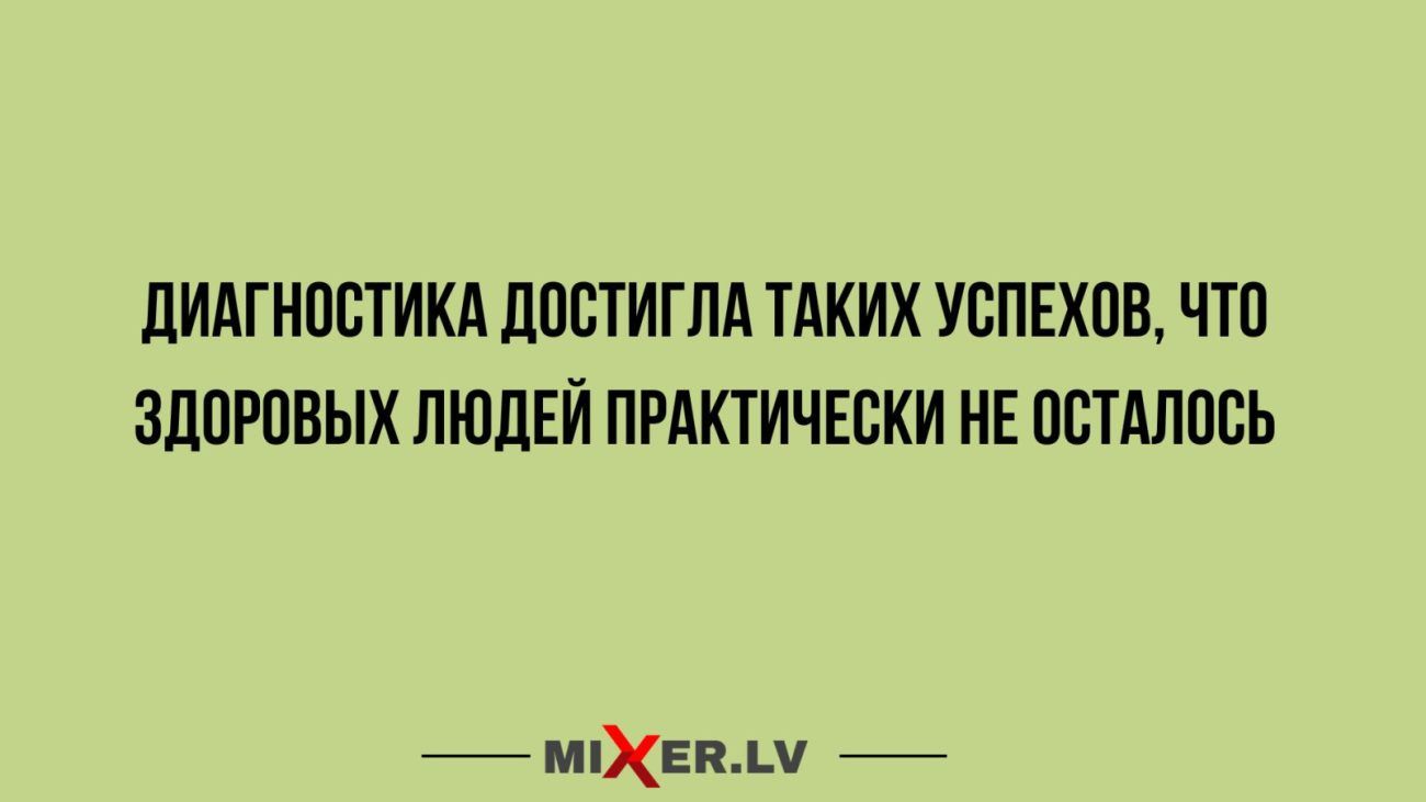 ДИАГНОСТИКА ДОСТИГЛА ТАКИХ УСПЕХОВ ЧТО ЗДОРОВЫХ ЛЮДЕЙ ПРАКТИЧЕСКИ НЕ ОСТАЛОСЬ МЕВАМ