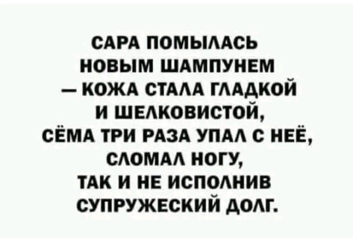 САРА ПОМЫЛАСЬ НОВЫМ ШАМПУНЕМ КОЖА СТАЛА ГЛАДКОЙ И ШЕЛКОВИСТОЙ СЁМА ТРИ РАЗА УПАЛ С НЕЁ СЛОМАЛ НОГУ ТАК И НЕ ИСПОЛНИВ СУПРУЖЕСКИЙ ДОЛГ