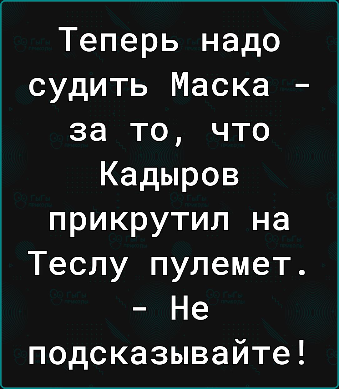 Теперь надо судить Маска за то что Кадыров прикрутил на Теслу пулемет Не подсказывайте