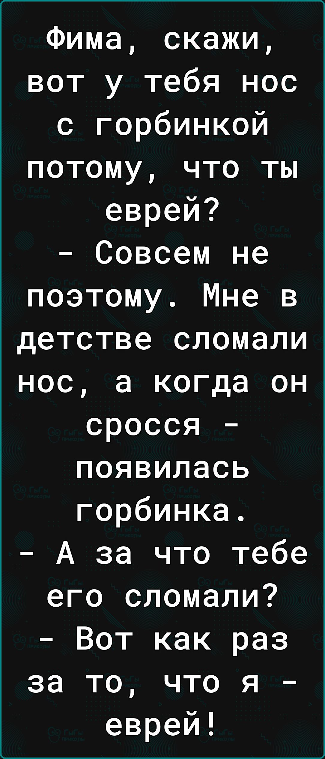 Фима скажи вот у тебя нос с горбинкой потому что ты еврей Совсем не поэтому Мне в детстве сломали нос а когда он сросся появилась горбинка А за что тебе его сломали Вот как раз за то что я еврей