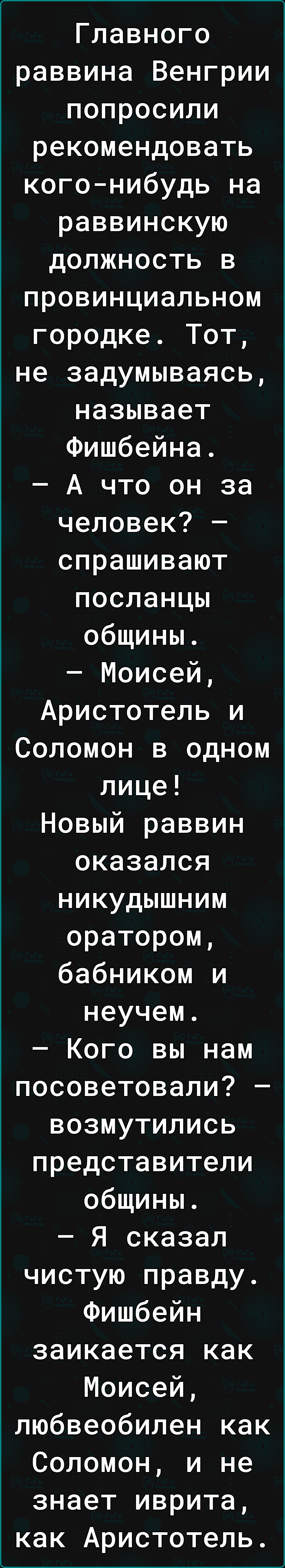 Главного раввина Венгрии попросили рекомендовать кого нибудь на раввинскую должность в провинциальном городке Тот не задумываясь называет Фишбейна А что он за человек спрашивают посланцы общины Моисей Аристотель и Соломон в одном лице Новый раввин оказался никудышним оратором бабником и неучем Кого вы нам посоветовали возмутились представители общи