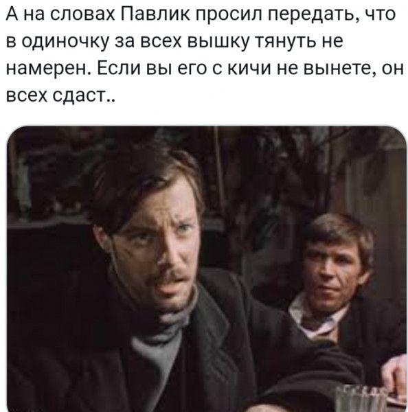 Ана словах Павлик просил передать что в одиночку за всех вышку тянуть не намерен Если вы его с кичи не вынете он всех сдаст ы